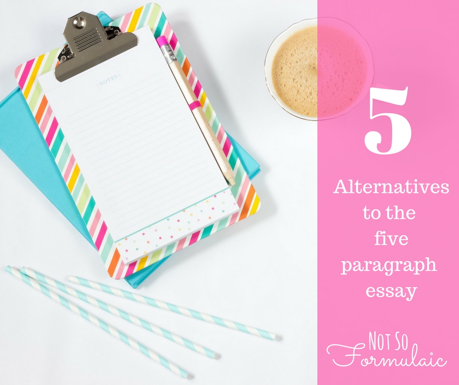 Five Alternatives To The Five Paragraph Essay